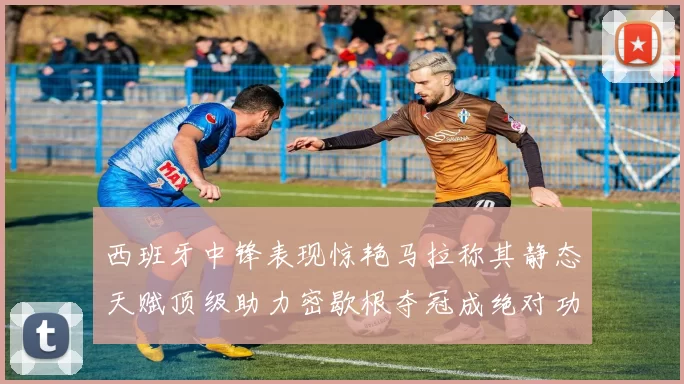 西班牙中锋表现惊艳马拉称其静态天赋顶级助力密歇根夺冠成绝对功臣