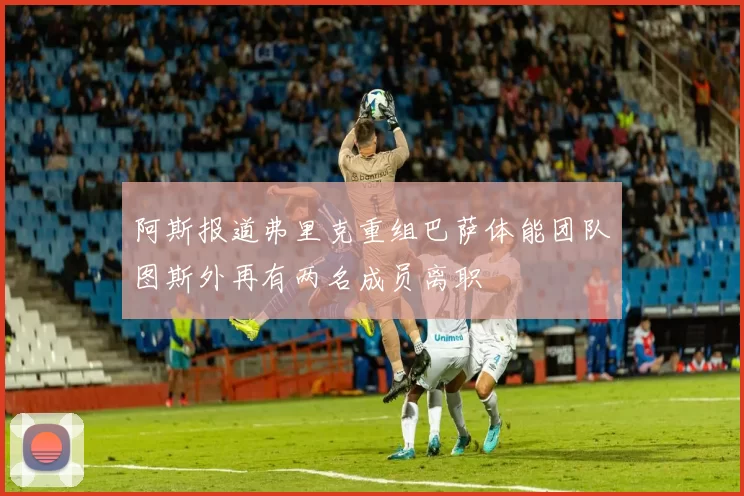 阿斯报道弗里克重组巴萨体能团队图斯外再有两名成员离职