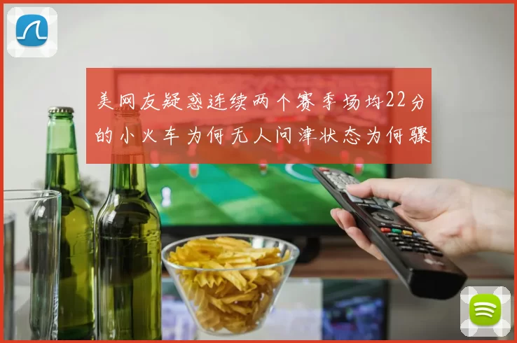 美网友疑惑连续两个赛季场均22分的小火车为何无人问津状态为何骤降