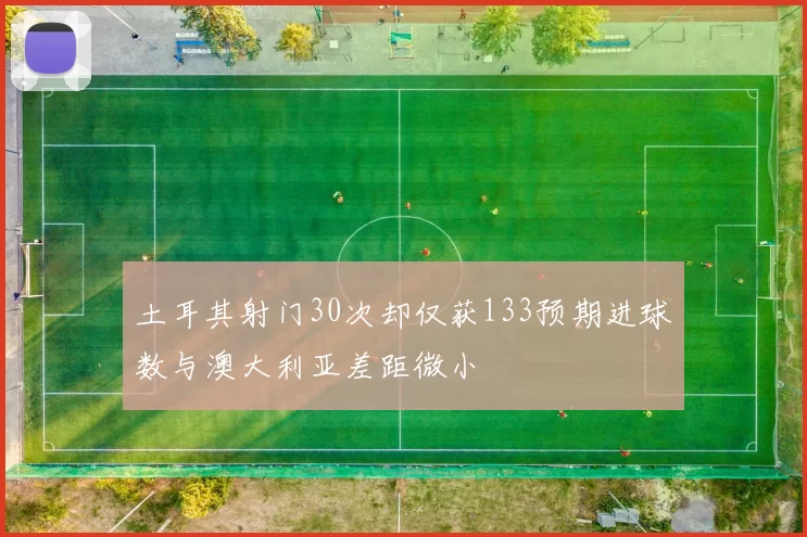 土耳其射门30次却仅获133预期进球数与澳大利亚差距微小