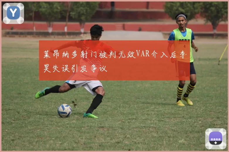 莱昂纳多射门被判无效VAR介入后李昊失误引发争议