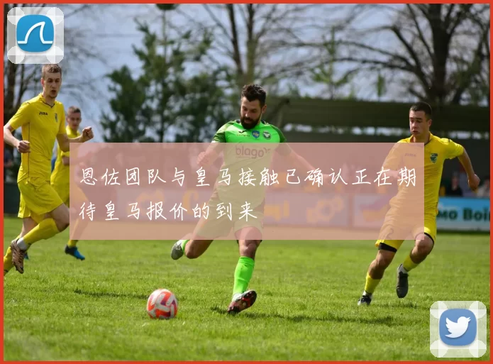 恩佐团队与皇马接触已确认正在期待皇马报价的到来