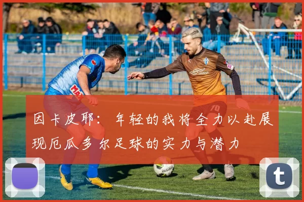 因卡皮耶：年轻的我将全力以赴展现厄瓜多尔足球的实力与潜力